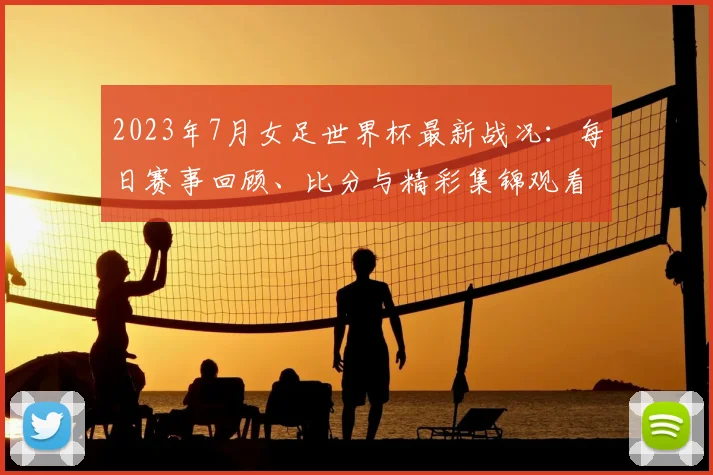 2023年7月女足世界杯最新战况：每日赛事回顾、比分与精彩集锦观看指南