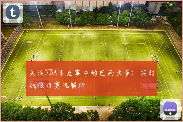 关注NBA季后赛中的巴西力量:实时战报与赛况解析