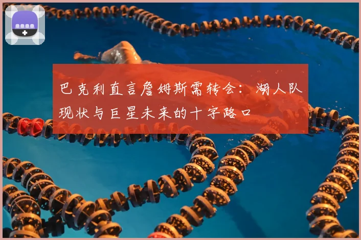 巴克利直言詹姆斯需转会：湖人队现状与巨星未来的十字路口