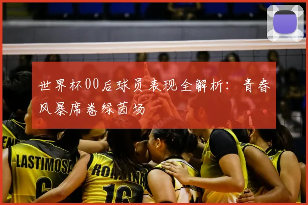 世界杯00后球员表现全解析：青春风暴席卷绿茵场