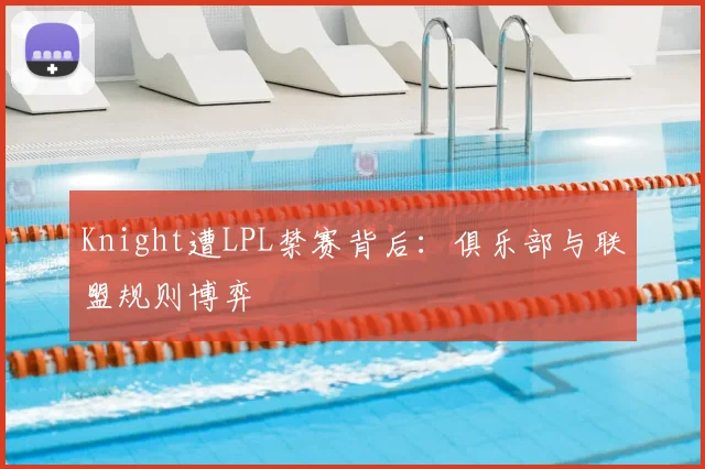 Knight遭LPL禁赛背后：俱乐部与联盟规则博弈
