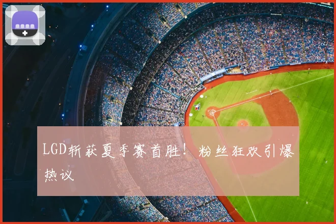 LGD斩获夏季赛首胜！粉丝狂欢引爆热议