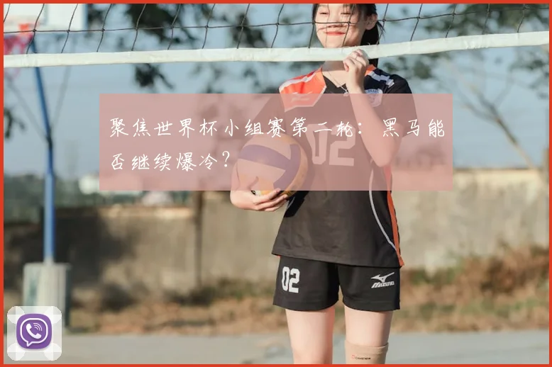 聚焦世界杯小组赛第二轮：黑马能否继续爆冷？