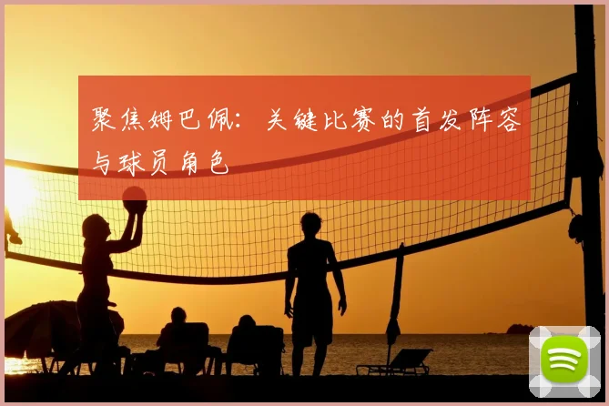 聚焦姆巴佩：关键比赛的首发阵容与球员角色