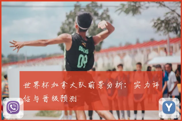 世界杯加拿大队前景分析:实力评估与晋级预测