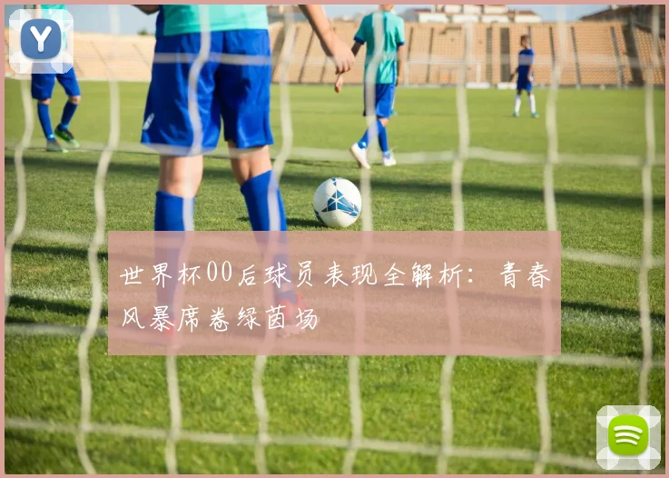 世界杯00后球员表现全解析：青春风暴席卷绿茵场