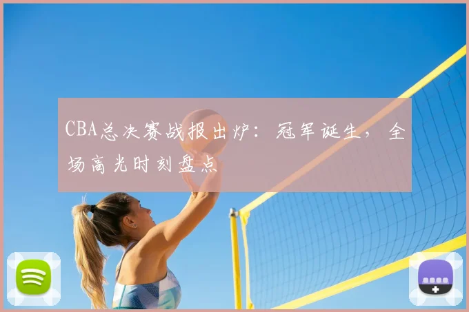 CBA总决赛战报出炉：冠军诞生，全场高光时刻盘点