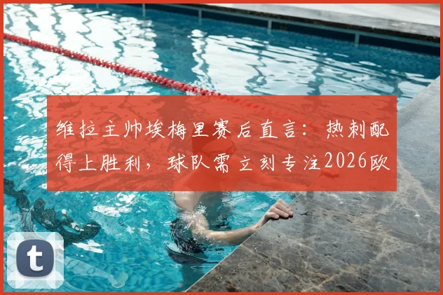 维拉主帅埃梅里赛后直言：热刺配得上胜利，球队需立刻专注2026欧联杯半决赛