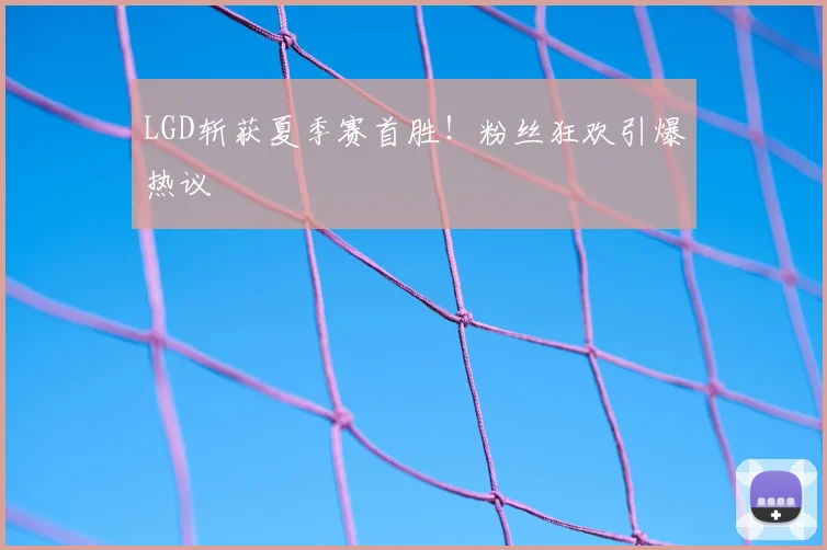 LGD斩获夏季赛首胜！粉丝狂欢引爆热议