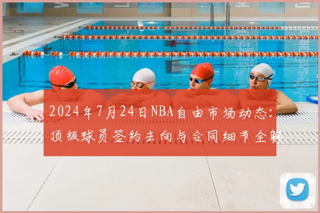 2024年7月24日NBA自由市场动态：顶级球员签约去向与合同细节全解析