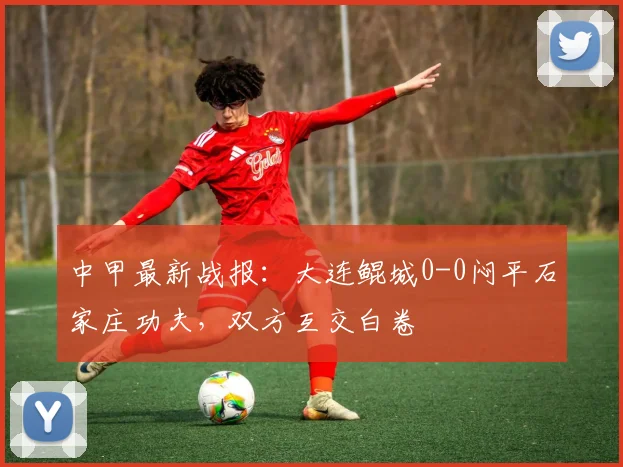 中甲最新战报:大连鲲城0-0闷平石家庄功夫,双方互交白卷