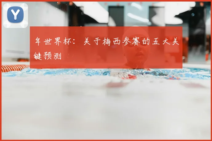 年世界杯：关于梅西参赛的五大关键预测