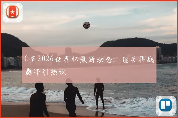 C罗2026世界杯最新动态:能否再战巅峰引热议