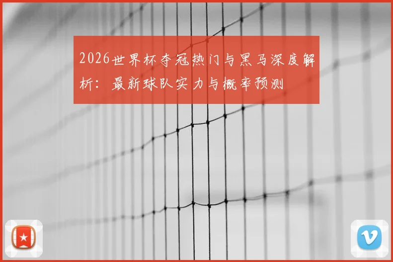 2026世界杯夺冠热门与黑马深度解析：最新球队实力与概率预测