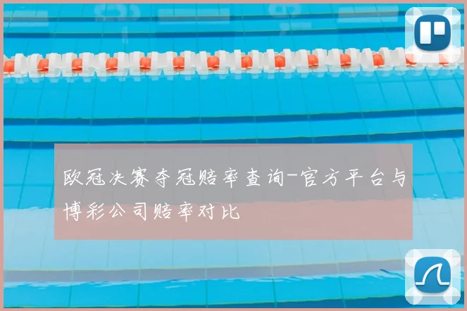 欧冠决赛夺冠赔率查询-官方平台与博彩公司赔率对比