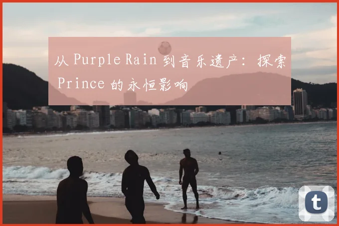 从 Purple Rain 到音乐遗产：探索 Prince 的永恒影响