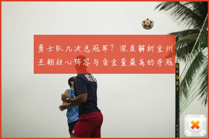 勇士队几次总冠军？深度解析金州王朝核心阵容与含金量最高的夺冠之路
