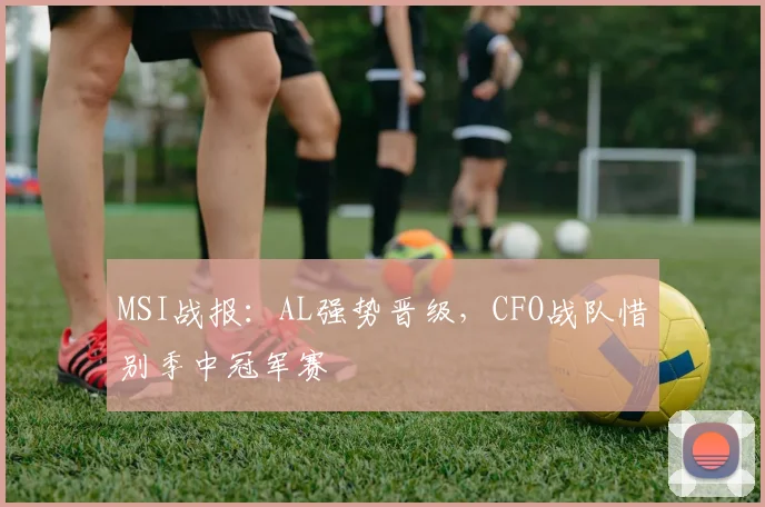 MSI战报：AL强势晋级，CFO战队惜别季中冠军赛