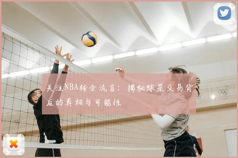 关注NBA转会流言：揭秘球星交易背后的真相与可能性