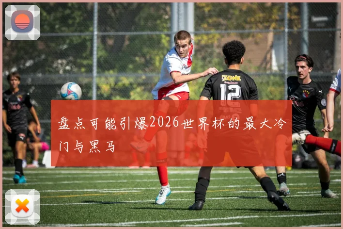 盘点可能引爆2026世界杯的最大冷门与黑马