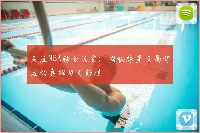 关注NBA转会流言：揭秘球星交易背后的真相与可能性