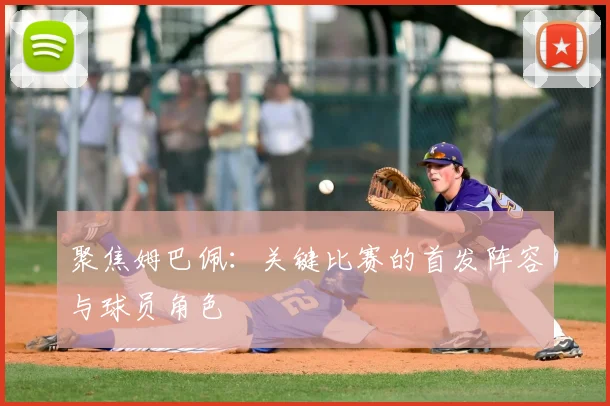 聚焦姆巴佩：关键比赛的首发阵容与球员角色