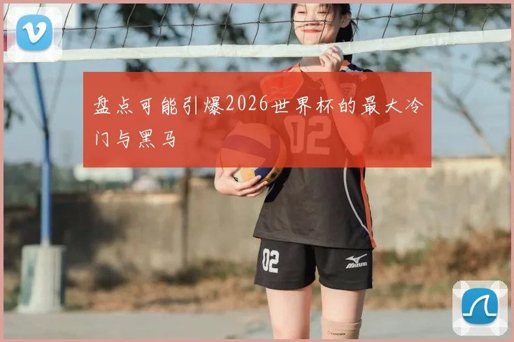 盘点可能引爆2026世界杯的最大冷门与黑马