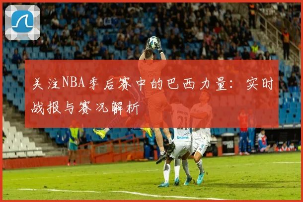 关注NBA季后赛中的巴西力量:实时战报与赛况解析