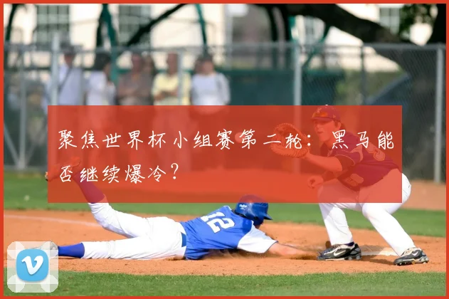 聚焦世界杯小组赛第二轮：黑马能否继续爆冷？