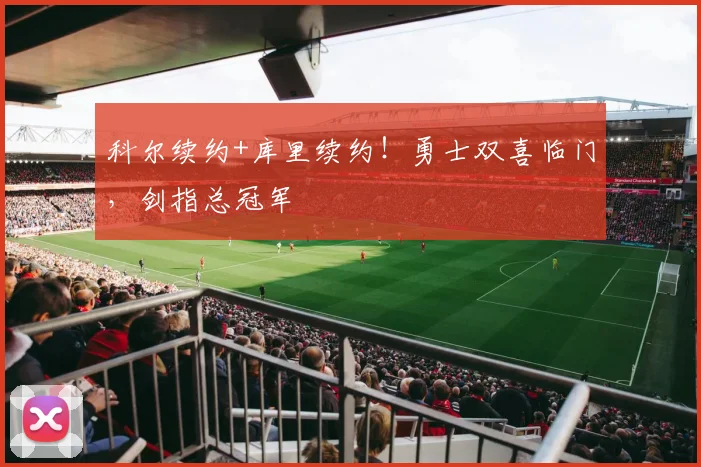 科尔续约+库里续约!勇士双喜临门,剑指总冠军