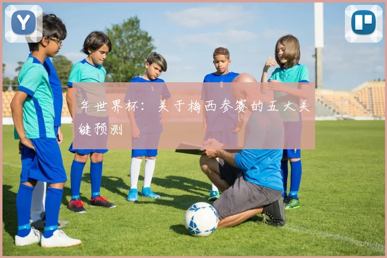 年世界杯:关于梅西参赛的五大关键预测