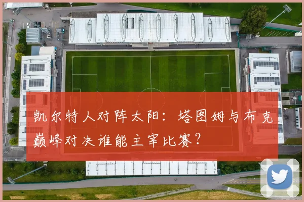 凯尔特人对阵太阳：塔图姆与布克巅峰对决谁能主宰比赛？