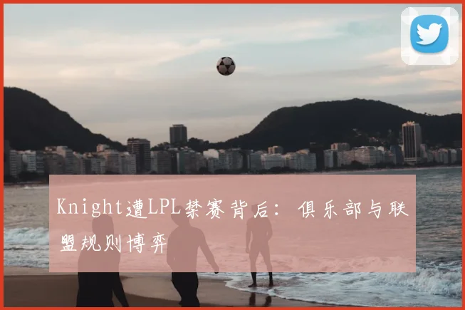 Knight遭LPL禁赛背后：俱乐部与联盟规则博弈