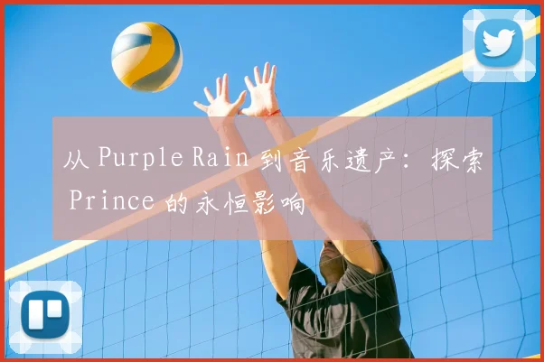 从 Purple Rain 到音乐遗产：探索 Prince 的永恒影响
