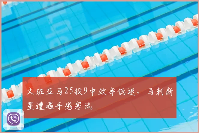 文班亚马25投9中效率低迷，马刺新星遭遇手感寒流