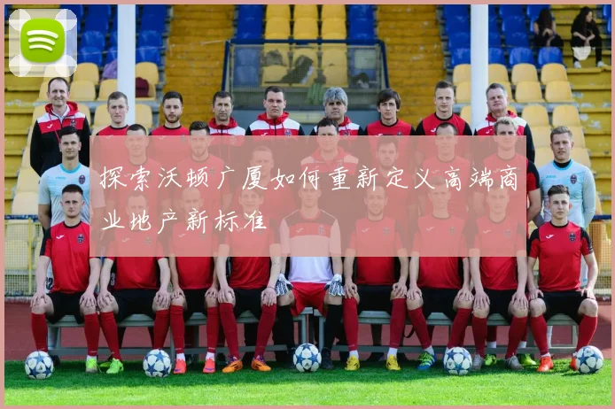 探索沃顿广厦如何重新定义高端商业地产新标准