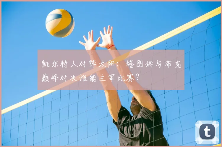 凯尔特人对阵太阳:塔图姆与布克巅峰对决谁能主宰比赛?