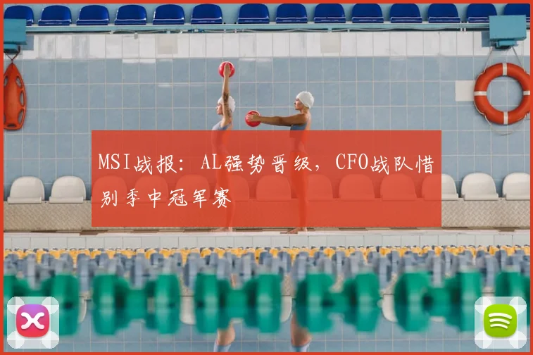 MSI战报：AL强势晋级，CFO战队惜别季中冠军赛