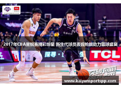 2017年CBA星锐赛精彩纷呈 新生代球员表现抢眼助力篮球盛宴